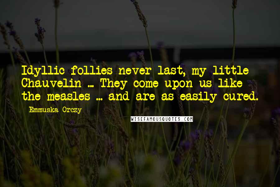 Emmuska Orczy Quotes: Idyllic follies never last, my little Chauvelin ... They come upon us like the measles ... and are as easily cured.