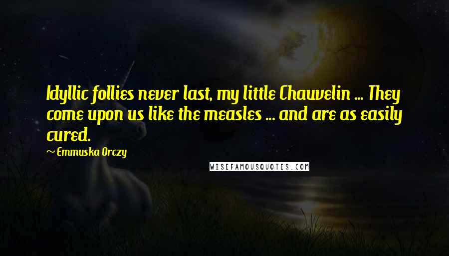 Emmuska Orczy Quotes: Idyllic follies never last, my little Chauvelin ... They come upon us like the measles ... and are as easily cured.