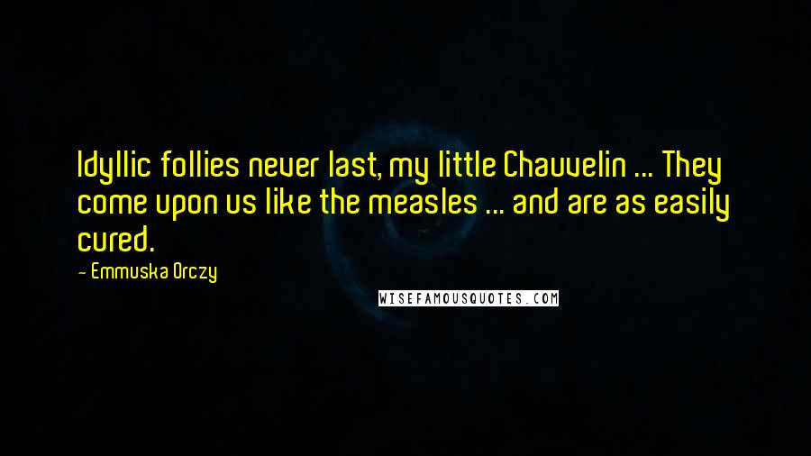 Emmuska Orczy Quotes: Idyllic follies never last, my little Chauvelin ... They come upon us like the measles ... and are as easily cured.