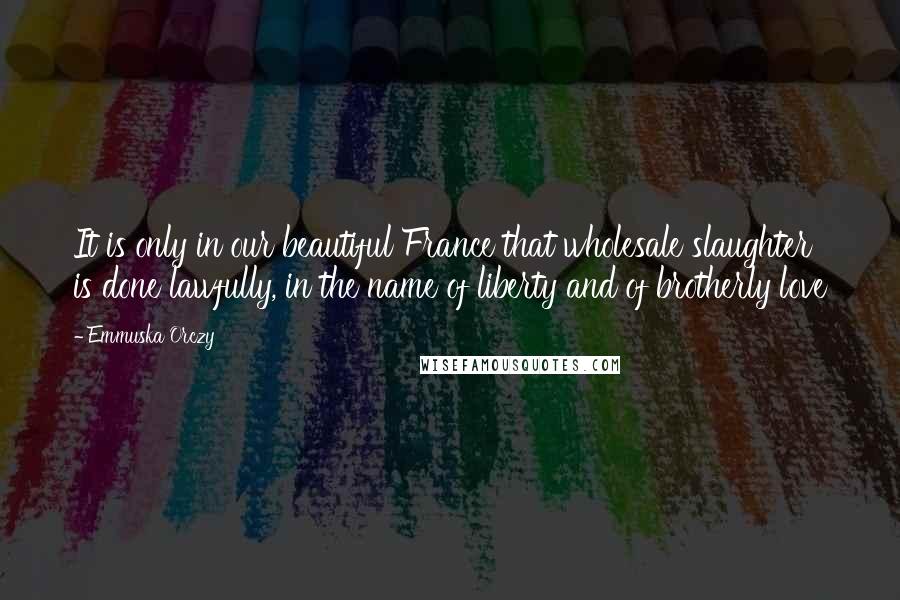 Emmuska Orczy Quotes: It is only in our beautiful France that wholesale slaughter is done lawfully, in the name of liberty and of brotherly love