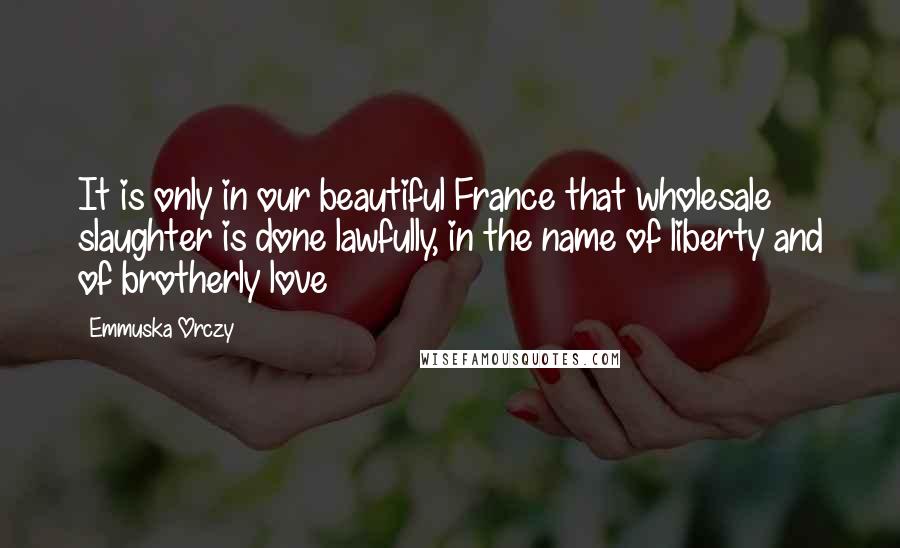 Emmuska Orczy Quotes: It is only in our beautiful France that wholesale slaughter is done lawfully, in the name of liberty and of brotherly love