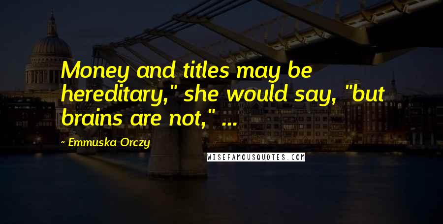 Emmuska Orczy Quotes: Money and titles may be hereditary," she would say, "but brains are not," ...