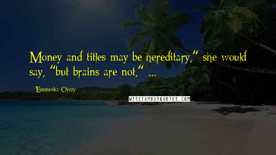 Emmuska Orczy Quotes: Money and titles may be hereditary," she would say, "but brains are not," ...