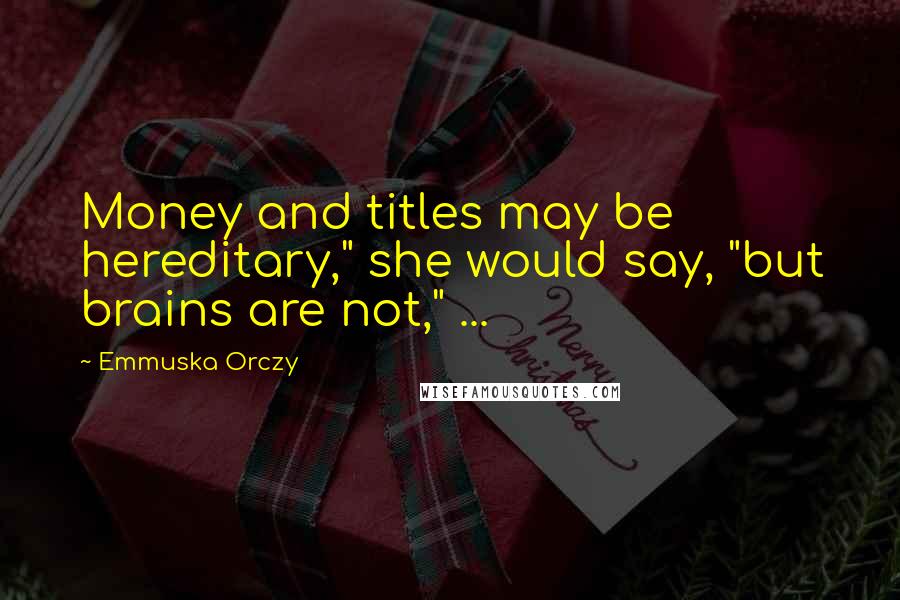 Emmuska Orczy Quotes: Money and titles may be hereditary," she would say, "but brains are not," ...