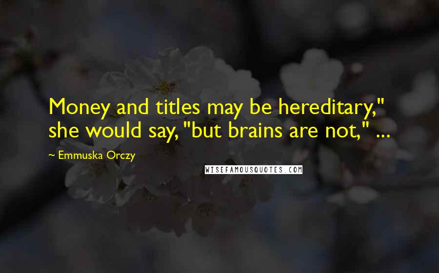 Emmuska Orczy Quotes: Money and titles may be hereditary," she would say, "but brains are not," ...