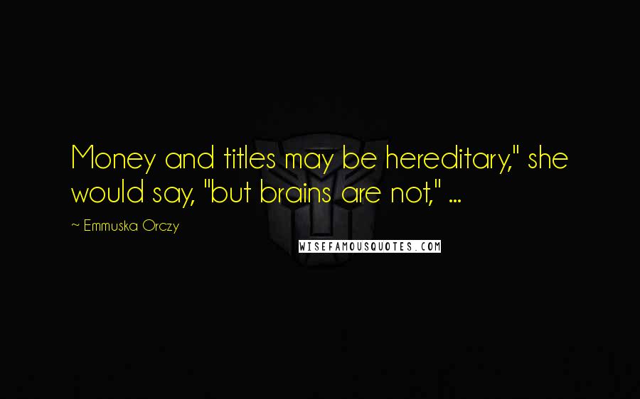 Emmuska Orczy Quotes: Money and titles may be hereditary," she would say, "but brains are not," ...