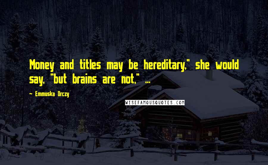 Emmuska Orczy Quotes: Money and titles may be hereditary," she would say, "but brains are not," ...