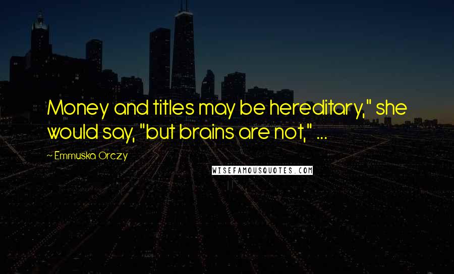 Emmuska Orczy Quotes: Money and titles may be hereditary," she would say, "but brains are not," ...