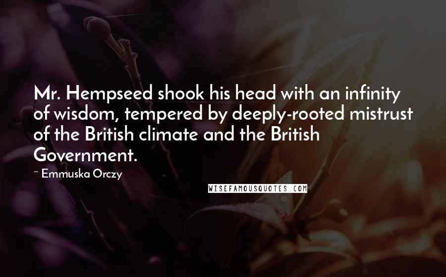 Emmuska Orczy Quotes: Mr. Hempseed shook his head with an infinity of wisdom, tempered by deeply-rooted mistrust of the British climate and the British Government.