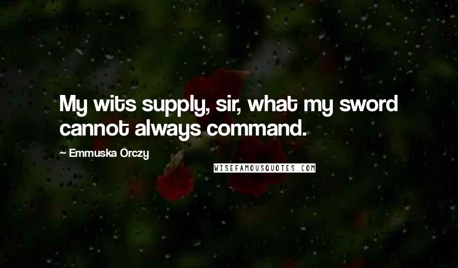 Emmuska Orczy Quotes: My wits supply, sir, what my sword cannot always command.