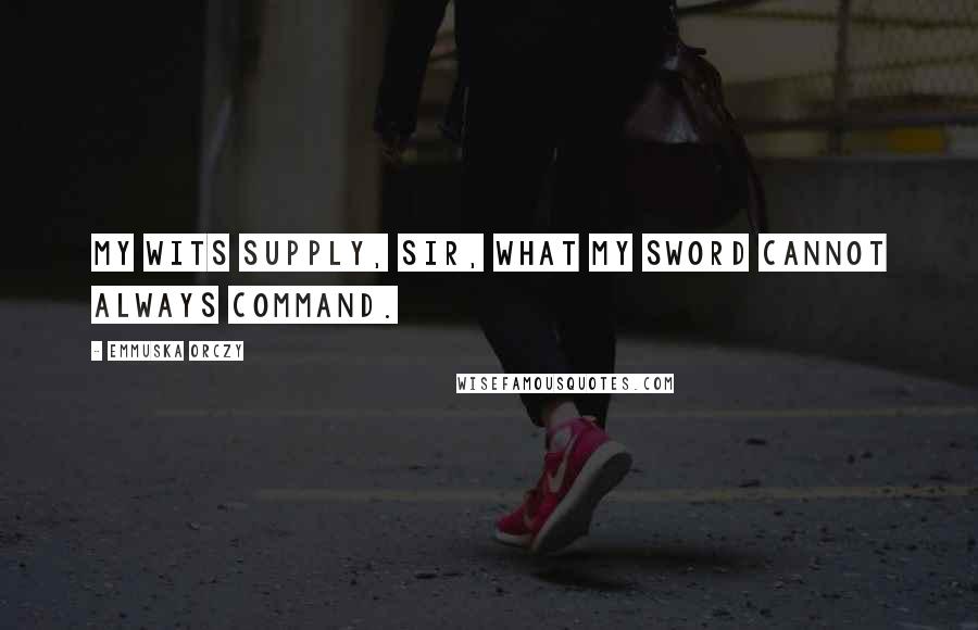 Emmuska Orczy Quotes: My wits supply, sir, what my sword cannot always command.