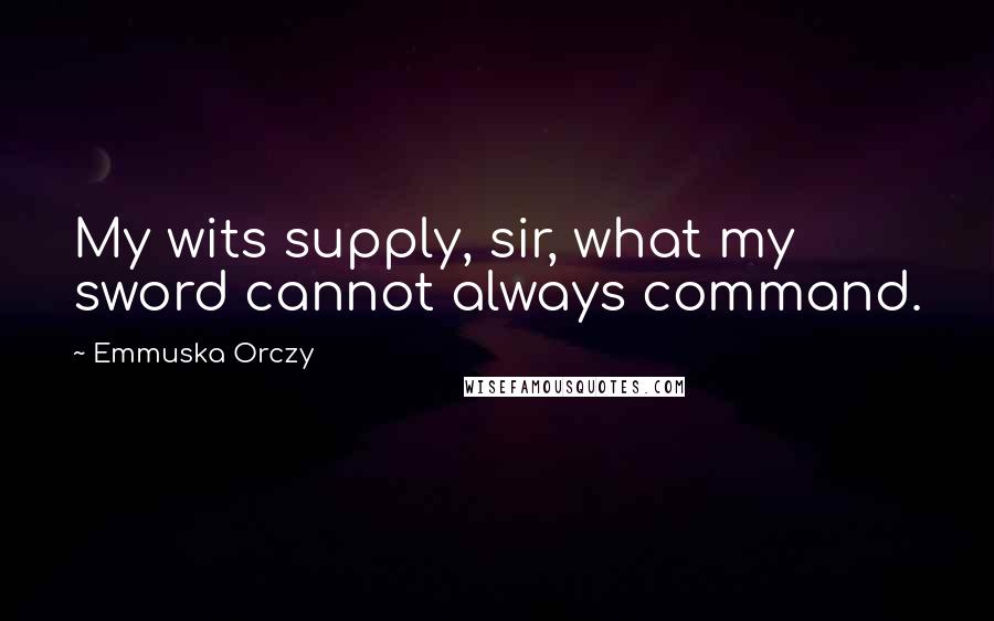 Emmuska Orczy Quotes: My wits supply, sir, what my sword cannot always command.