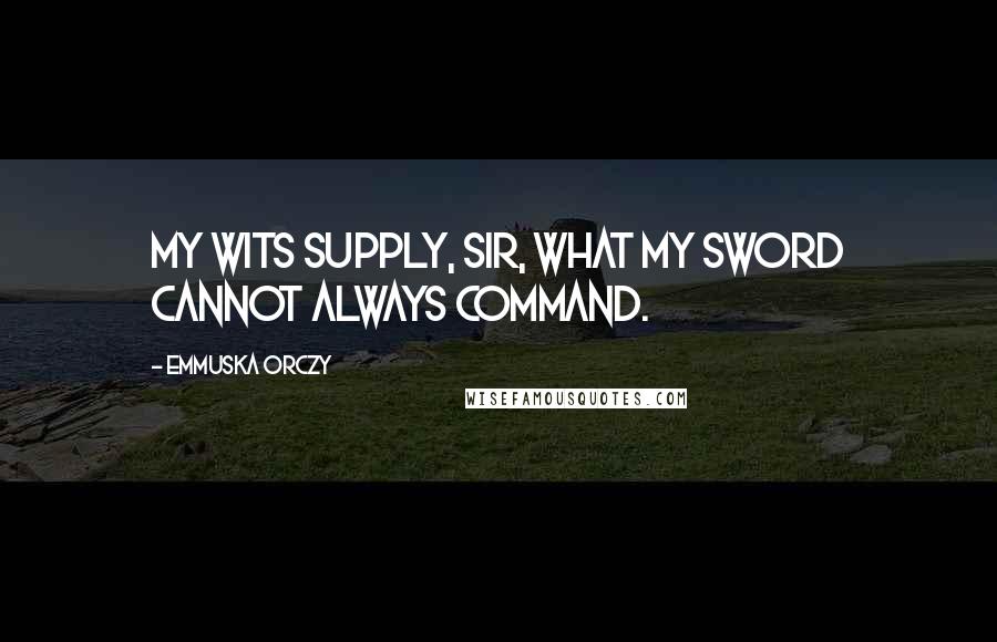 Emmuska Orczy Quotes: My wits supply, sir, what my sword cannot always command.