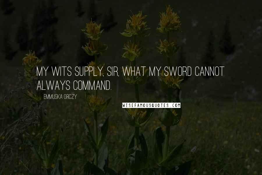 Emmuska Orczy Quotes: My wits supply, sir, what my sword cannot always command.