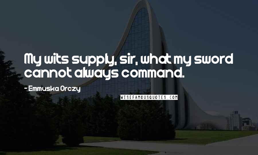 Emmuska Orczy Quotes: My wits supply, sir, what my sword cannot always command.