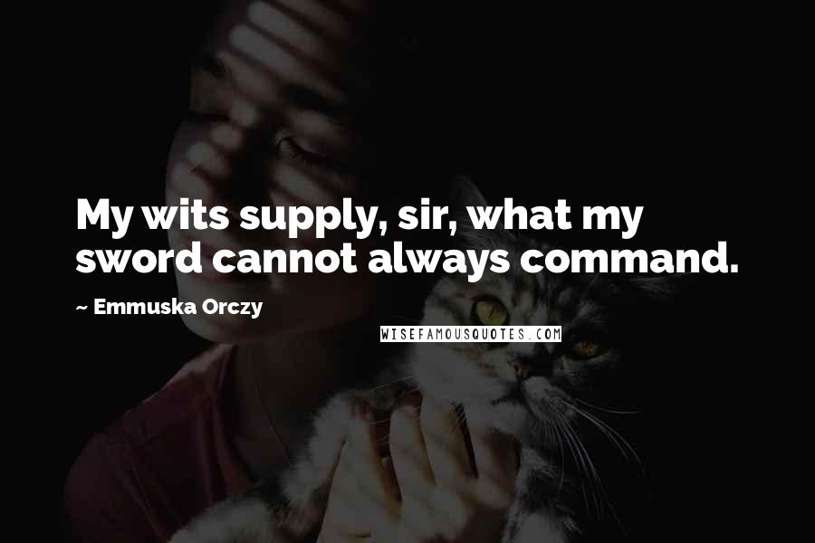 Emmuska Orczy Quotes: My wits supply, sir, what my sword cannot always command.