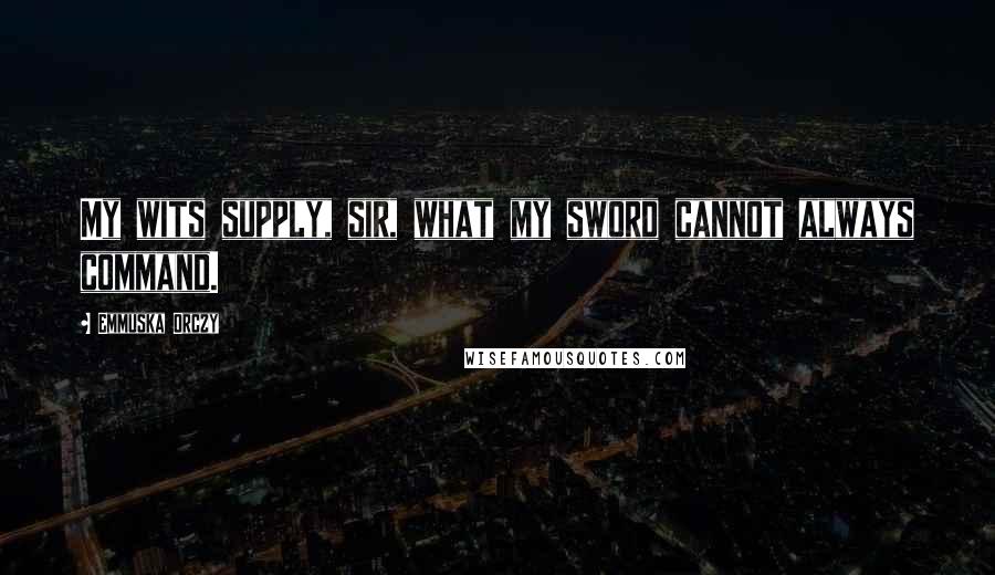 Emmuska Orczy Quotes: My wits supply, sir, what my sword cannot always command.