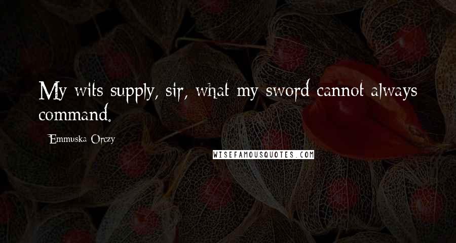 Emmuska Orczy Quotes: My wits supply, sir, what my sword cannot always command.