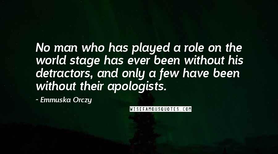Emmuska Orczy Quotes: No man who has played a role on the world stage has ever been without his detractors, and only a few have been without their apologists.