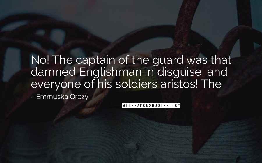 Emmuska Orczy Quotes: No! The captain of the guard was that damned Englishman in disguise, and everyone of his soldiers aristos! The