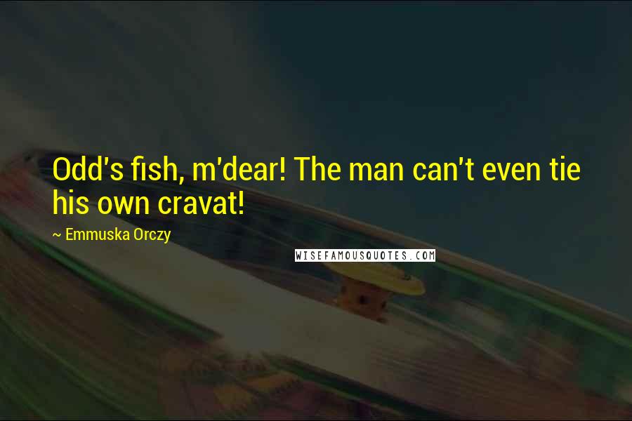 Emmuska Orczy Quotes: Odd's fish, m'dear! The man can't even tie his own cravat!