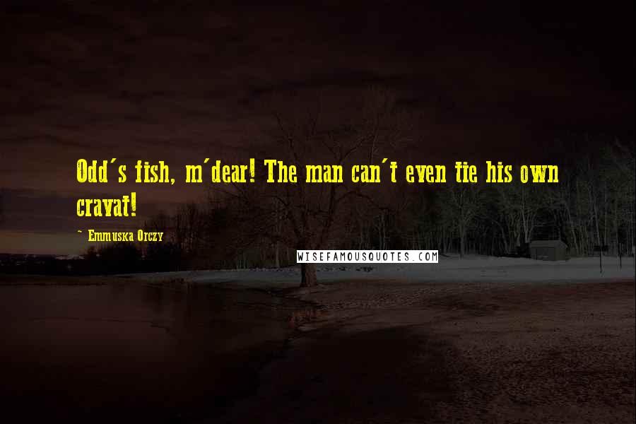 Emmuska Orczy Quotes: Odd's fish, m'dear! The man can't even tie his own cravat!