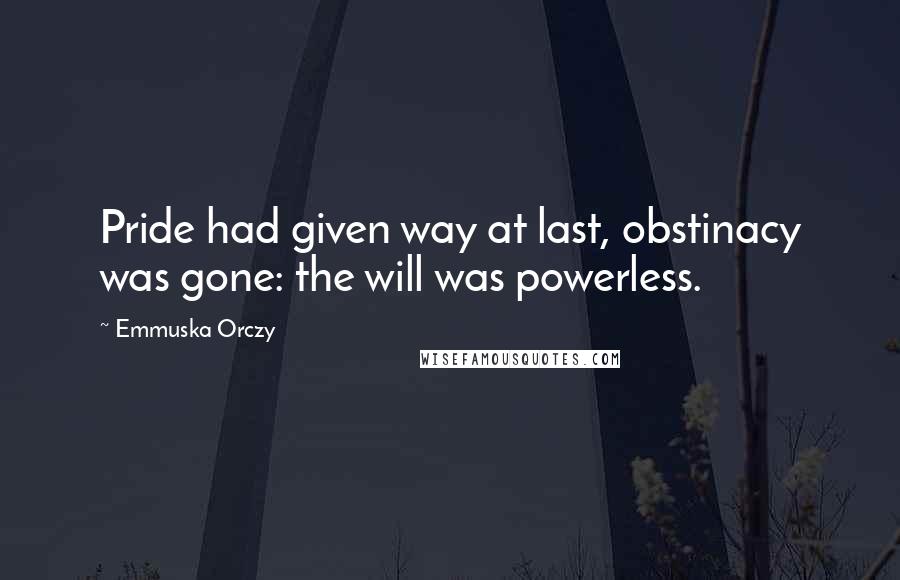 Emmuska Orczy Quotes: Pride had given way at last, obstinacy was gone: the will was powerless.
