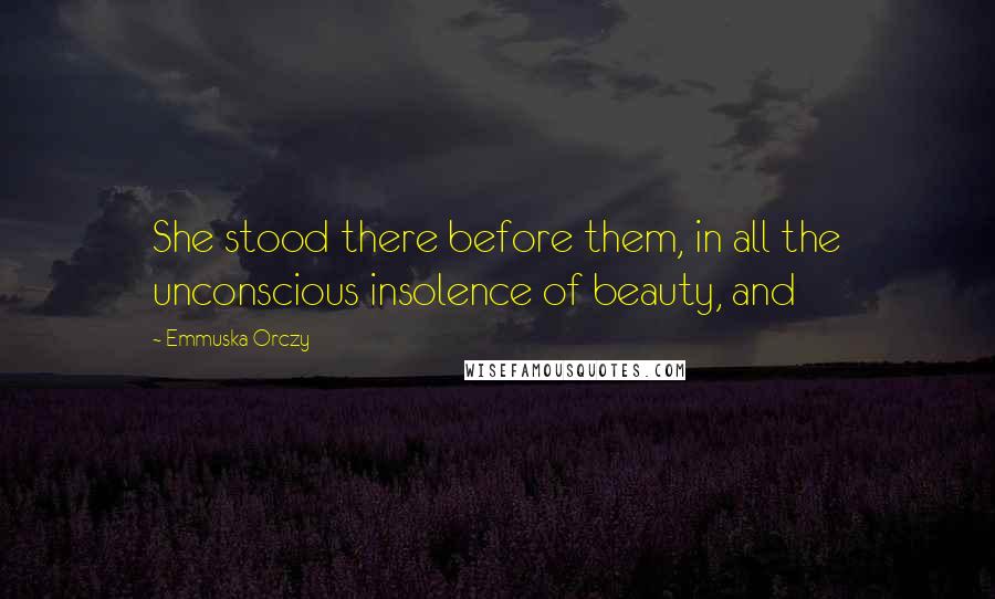Emmuska Orczy Quotes: She stood there before them, in all the unconscious insolence of beauty, and