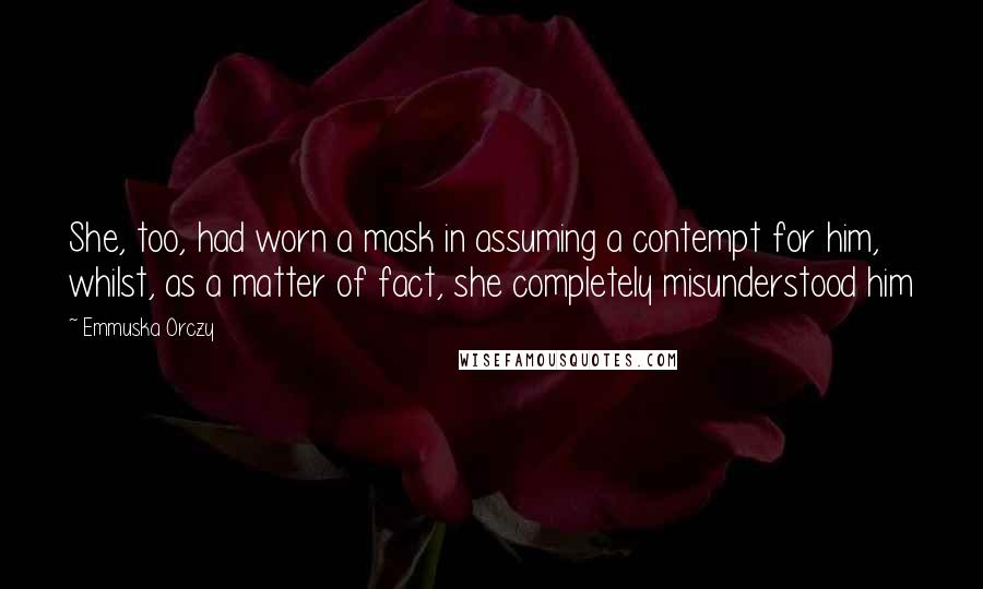 Emmuska Orczy Quotes: She, too, had worn a mask in assuming a contempt for him, whilst, as a matter of fact, she completely misunderstood him