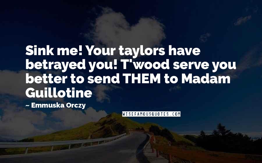 Emmuska Orczy Quotes: Sink me! Your taylors have betrayed you! T'wood serve you better to send THEM to Madam Guillotine