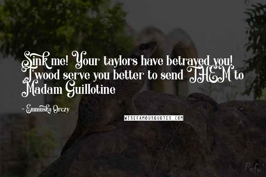 Emmuska Orczy Quotes: Sink me! Your taylors have betrayed you! T'wood serve you better to send THEM to Madam Guillotine