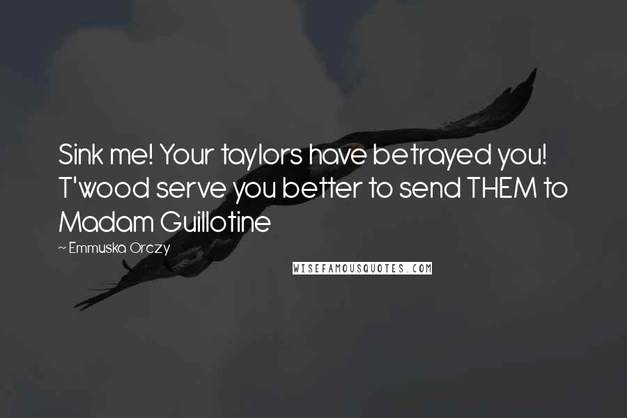 Emmuska Orczy Quotes: Sink me! Your taylors have betrayed you! T'wood serve you better to send THEM to Madam Guillotine