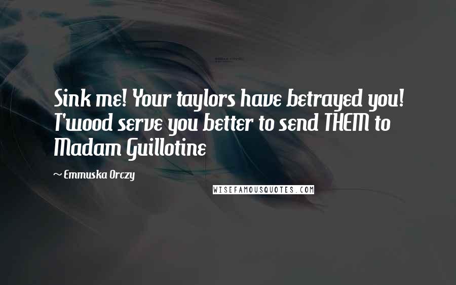 Emmuska Orczy Quotes: Sink me! Your taylors have betrayed you! T'wood serve you better to send THEM to Madam Guillotine