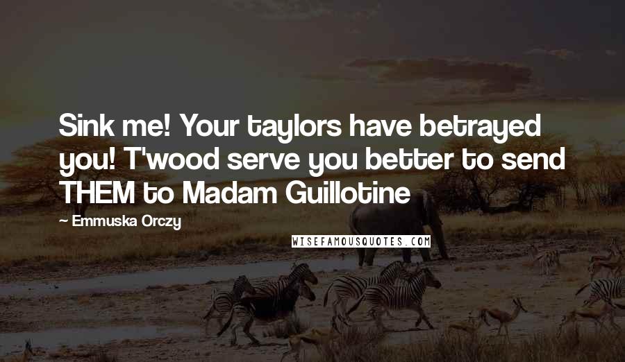 Emmuska Orczy Quotes: Sink me! Your taylors have betrayed you! T'wood serve you better to send THEM to Madam Guillotine