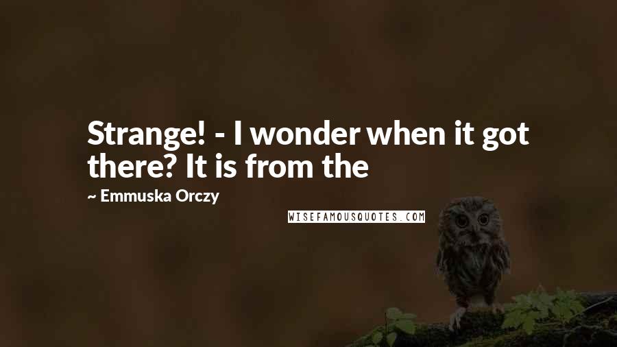 Emmuska Orczy Quotes: Strange! - I wonder when it got there? It is from the
