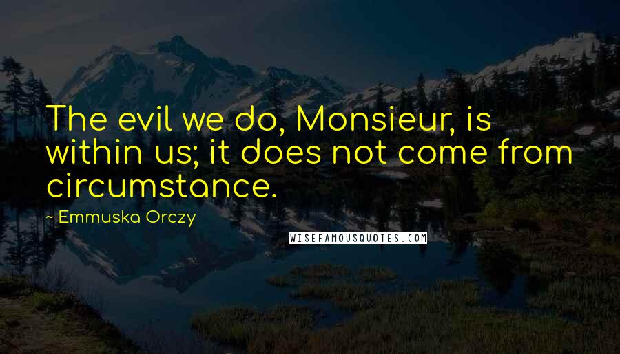 Emmuska Orczy Quotes: The evil we do, Monsieur, is within us; it does not come from circumstance.