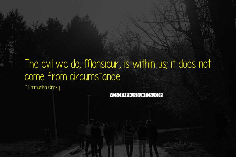 Emmuska Orczy Quotes: The evil we do, Monsieur, is within us; it does not come from circumstance.