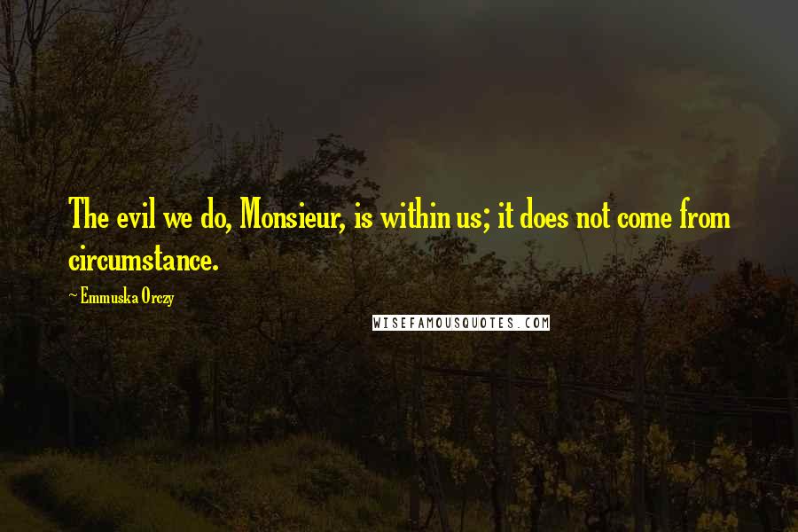 Emmuska Orczy Quotes: The evil we do, Monsieur, is within us; it does not come from circumstance.