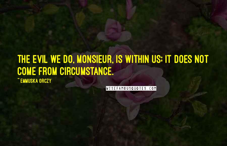 Emmuska Orczy Quotes: The evil we do, Monsieur, is within us; it does not come from circumstance.