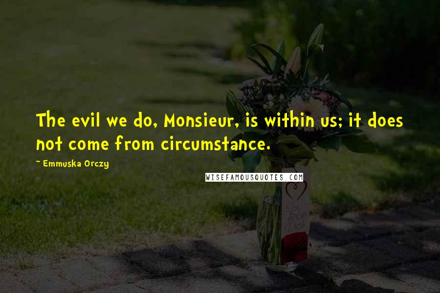 Emmuska Orczy Quotes: The evil we do, Monsieur, is within us; it does not come from circumstance.