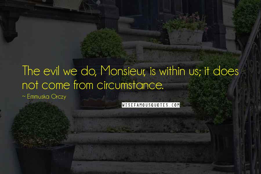 Emmuska Orczy Quotes: The evil we do, Monsieur, is within us; it does not come from circumstance.