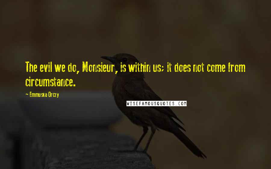 Emmuska Orczy Quotes: The evil we do, Monsieur, is within us; it does not come from circumstance.