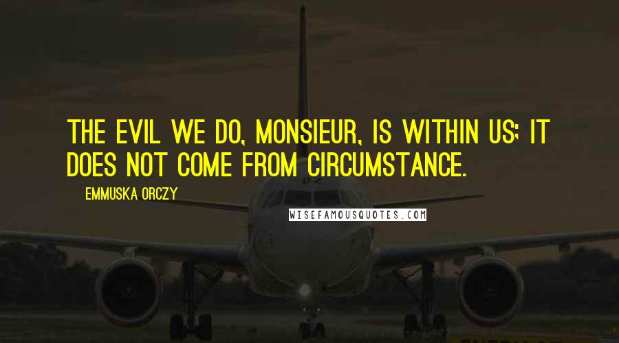 Emmuska Orczy Quotes: The evil we do, Monsieur, is within us; it does not come from circumstance.