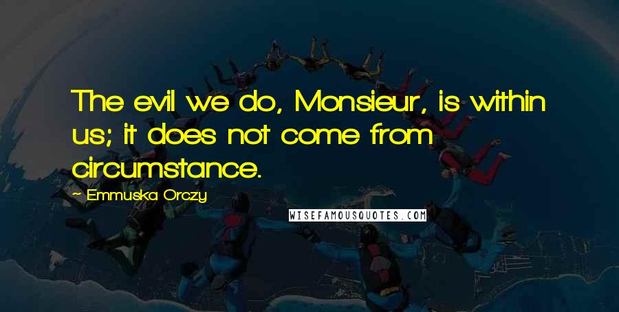 Emmuska Orczy Quotes: The evil we do, Monsieur, is within us; it does not come from circumstance.