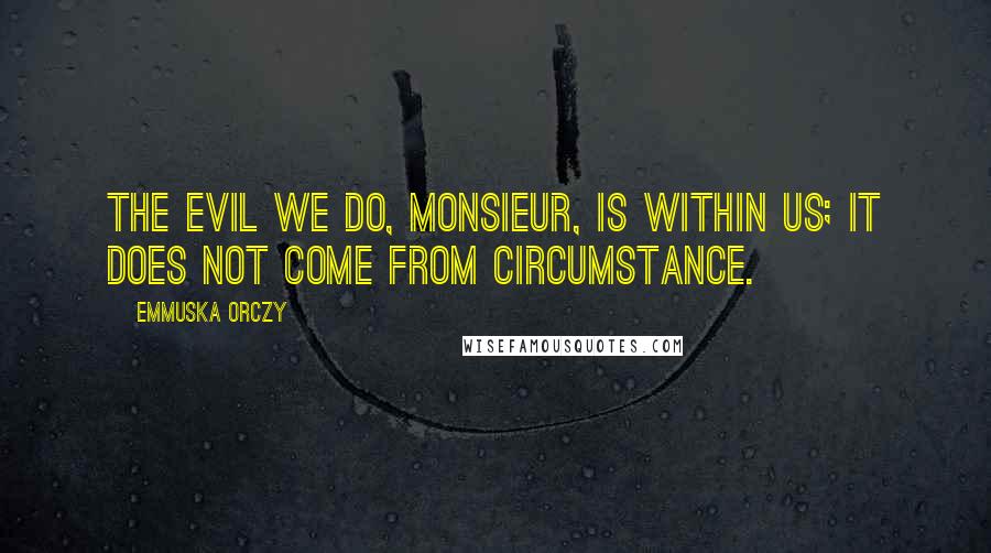 Emmuska Orczy Quotes: The evil we do, Monsieur, is within us; it does not come from circumstance.