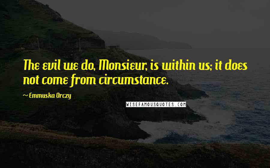 Emmuska Orczy Quotes: The evil we do, Monsieur, is within us; it does not come from circumstance.