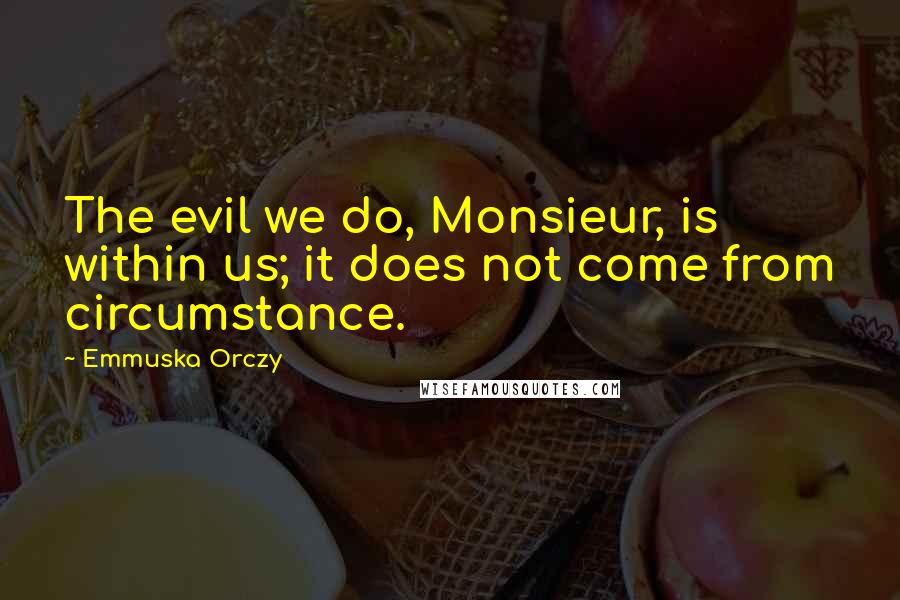 Emmuska Orczy Quotes: The evil we do, Monsieur, is within us; it does not come from circumstance.