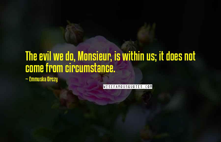 Emmuska Orczy Quotes: The evil we do, Monsieur, is within us; it does not come from circumstance.