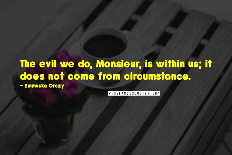 Emmuska Orczy Quotes: The evil we do, Monsieur, is within us; it does not come from circumstance.