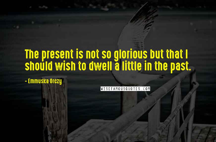 Emmuska Orczy Quotes: The present is not so glorious but that I should wish to dwell a little in the past.